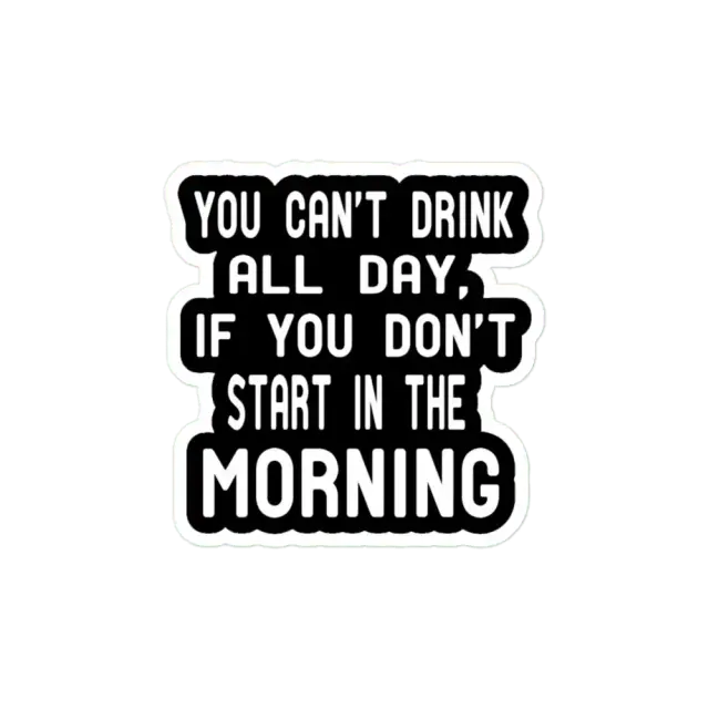 You Can't Drink All Day If You Don't Start In The Morning Sticker